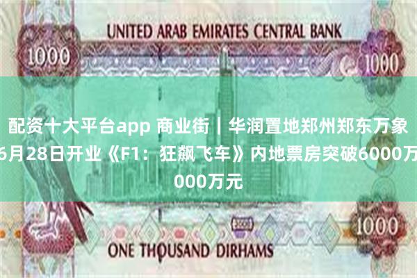 配资十大平台app 商业街｜华润置地郑州郑东万象城6月28日开业《F1：狂飙飞车》内地票房突破6000万元