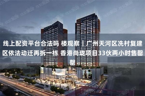 线上配资平台合法吗 楼观察｜广州天河区冼村复建区依法动迁再拆一栋 香港尚珑项目33伙两小时售罄