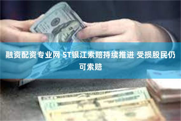 融资配资专业网 ST银江索赔持续推进 受损股民仍可索赔