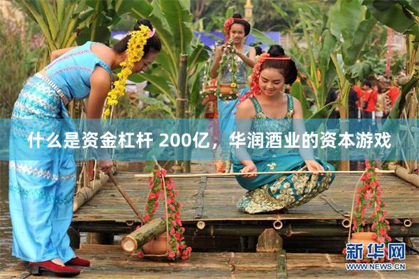 什么是资金杠杆 200亿，华润酒业的资本游戏