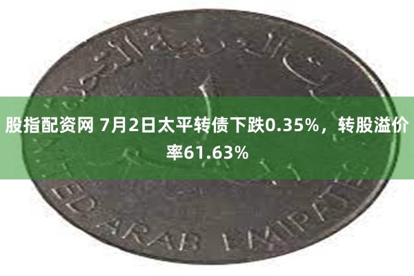股指配资网 7月2日太平转债下跌0.35%,转股溢价率61.63%