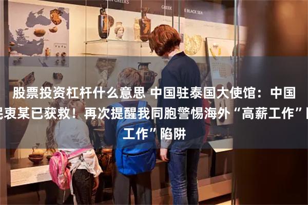 股票投资杠杆什么意思 中国驻泰国大使馆:中国公民衷某已获救!再次提醒我同胞警惕海外“高薪工作”陷阱