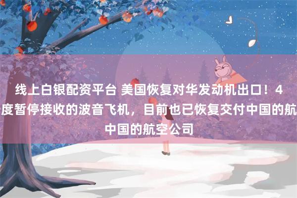 线上白银配资平台 美国恢复对华发动机出口!4月份一度暂停接收的波音飞机,目前也已恢复交付中国的航空公司