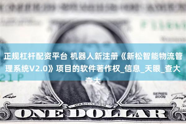 正规杠杆配资平台 机器人新注册《新松智能物流管理系统V2.0》项目的软件著作权_信息_天眼_查大