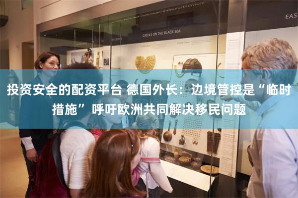 投资安全的配资平台 德国外长:边境管控是“临时措施” 呼吁欧洲共同解决移民问题