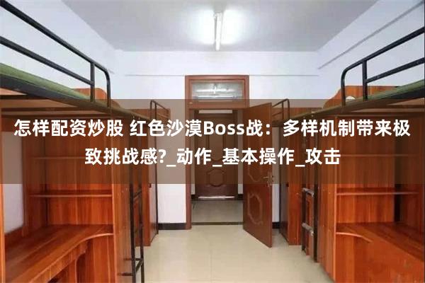怎样配资炒股 红色沙漠Boss战：多样机制带来极致挑战感?_动作_基本操作_攻击
