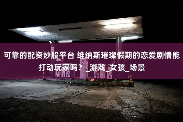 可靠的配资炒股平台 维纳斯璀璨假期的恋爱剧情能打动玩家吗？_游戏_女孩_场景