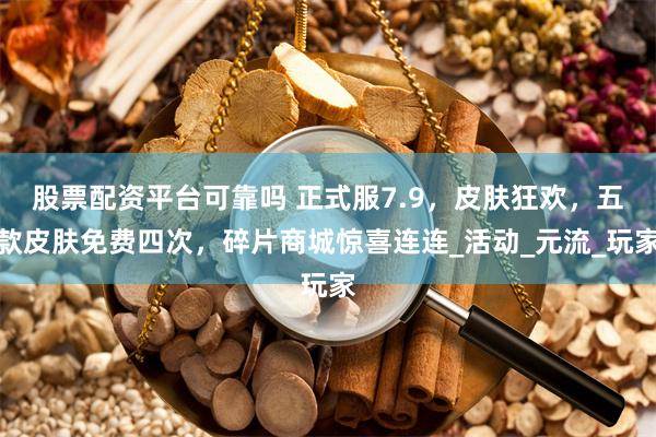 股票配资平台可靠吗 正式服7.9，皮肤狂欢，五款皮肤免费四次，碎片商城惊喜连连_活动_元流_玩家