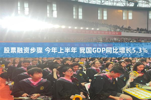 股票融资步骤 今年上半年 我国GDP同比增长5.3%