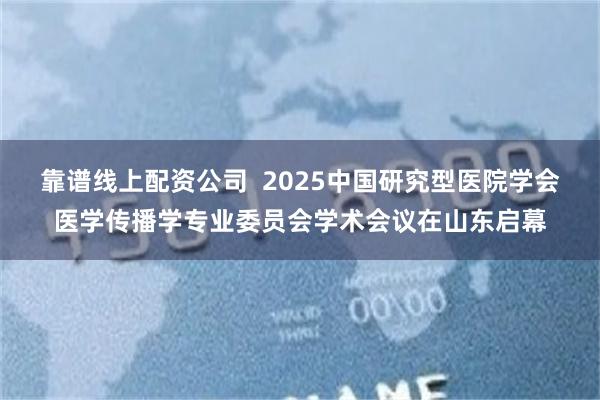 靠谱线上配资公司  2025中国研究型医院学会医学传播学专业委员会学术会议在山东启幕