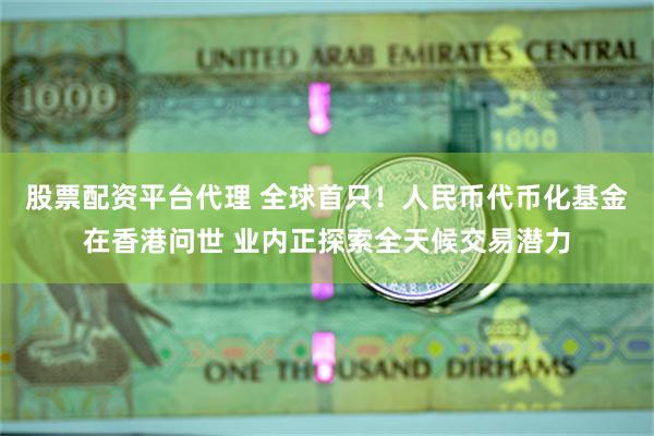 股票配资平台代理 全球首只！人民币代币化基金在香港问世 业内正探索全天候交易潜力