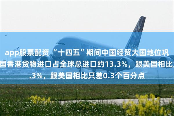 app股票配资 “十四五”期间中国经贸大国地位巩固 中国内地和中国香港货物进口占全球总进口约13.3%，跟美国相比只差0.3个百分点
