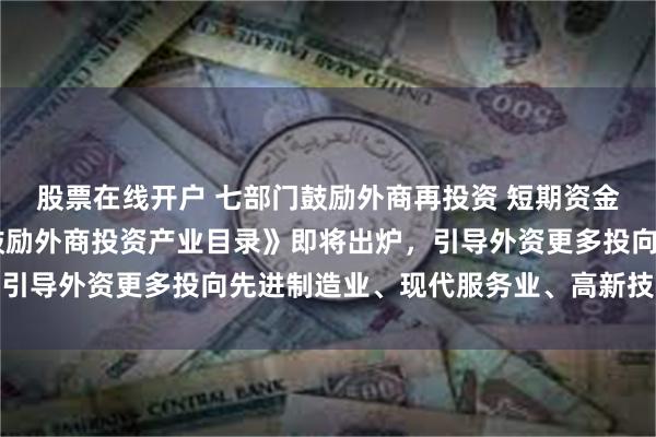 股票在线开户 七部门鼓励外商再投资 短期资金调配将更便利 新版《鼓励外商投资产业目录》即将出炉，引导外资更多投向先进制造业、现代服务业、高新技术等领域