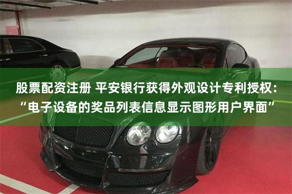 股票配资注册 平安银行获得外观设计专利授权：“电子设备的奖品列表信息显示图形用户界面”
