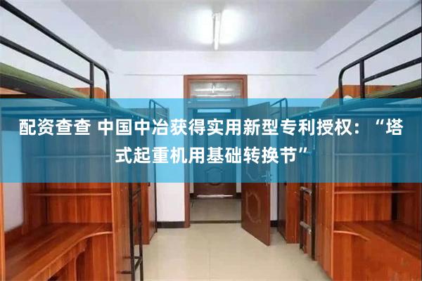 配资查查 中国中冶获得实用新型专利授权：“塔式起重机用基础转换节”