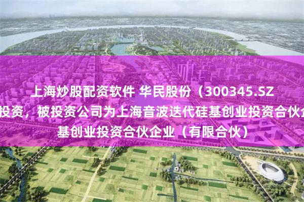 上海炒股配资软件 华民股份(300345.SZ)新增一起对外投资,被投资公司为上海音波迭代硅基创业投资合伙企业(有限合伙)