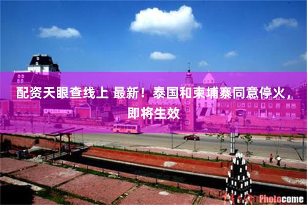 配资天眼查线上 最新！泰国和柬埔寨同意停火，即将生效