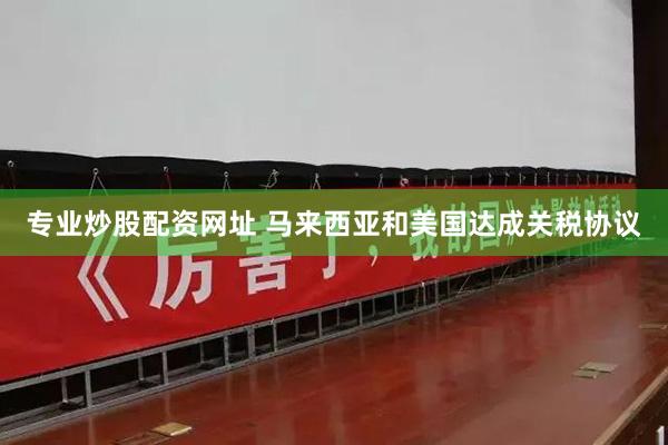专业炒股配资网址 马来西亚和美国达成关税协议
