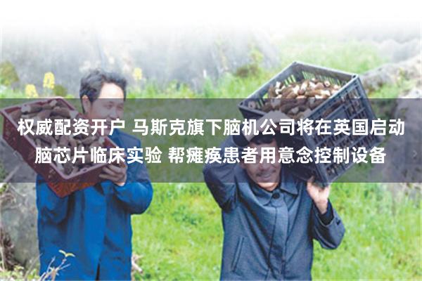 权威配资开户 马斯克旗下脑机公司将在英国启动脑芯片临床实验 帮瘫痪患者用意念控制设备