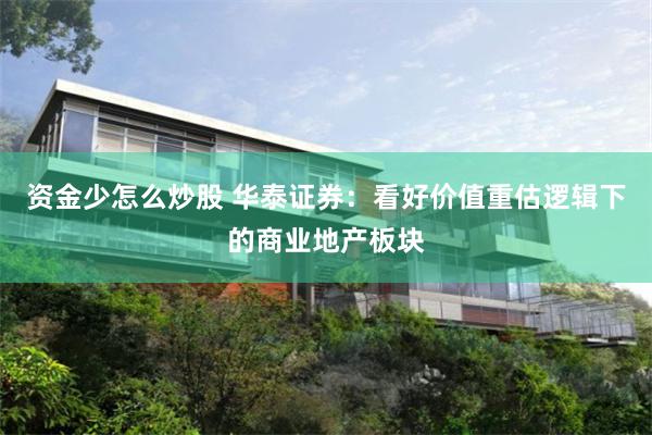 资金少怎么炒股 华泰证券：看好价值重估逻辑下的商业地产板块