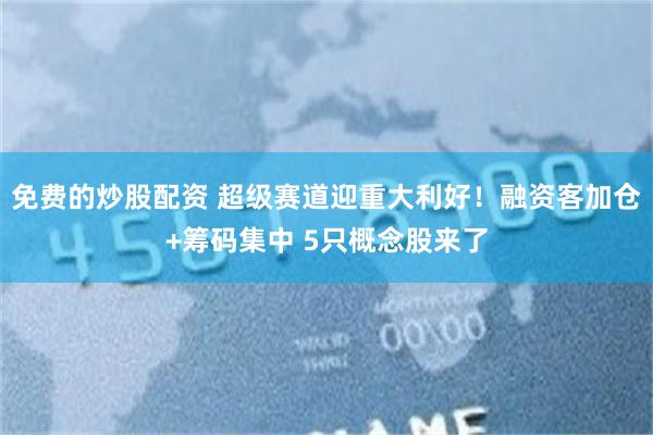 免费的炒股配资 超级赛道迎重大利好！融资客加仓+筹码集中 5只概念股来了