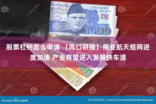 股票杠杆怎么申请 【风口研报】商业航天组网进度加速 产业有望进入发展快车道