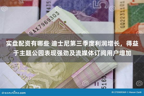 实盘配资有哪些 迪士尼第三季度利润增长，得益于主题公园表现强劲及流媒体订阅用户增加