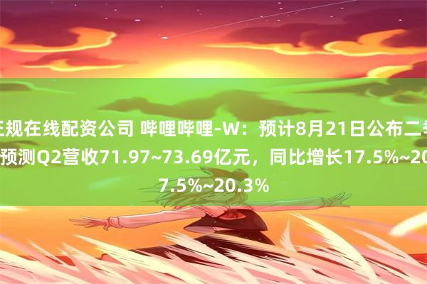 正规在线配资公司 哔哩哔哩-W：预计8月21日公布二季报，预测Q2营收71.97~73.69亿元，同比增长17.5%~20.3%