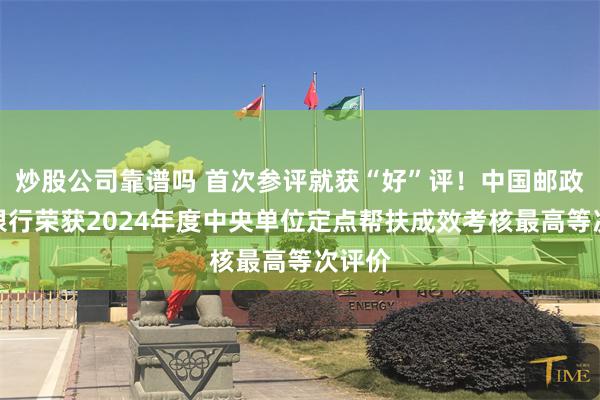 炒股公司靠谱吗 首次参评就获“好”评！中国邮政储蓄银行荣获2024年度中央单位定点帮扶成效考核最高等次评价