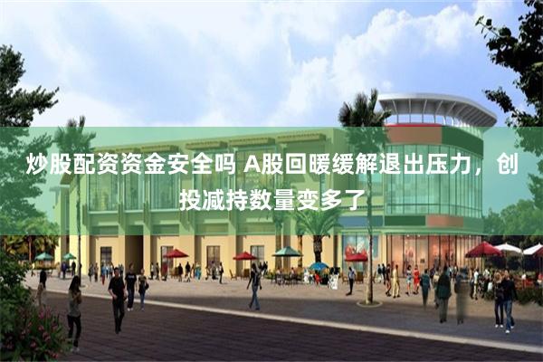 炒股配资资金安全吗 A股回暖缓解退出压力，创投减持数量变多了