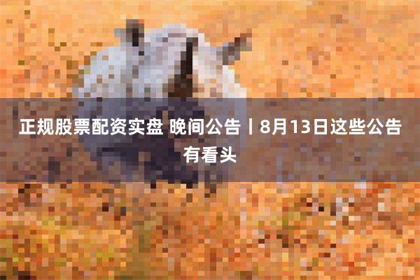 正规股票配资实盘 晚间公告丨8月13日这些公告有看头