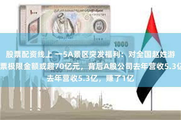 股票配资线上 一5A景区突发福利：对全国赵姓游客免票！免票极限金额或超70亿元，背后A股公司去年营收5.3亿，赚了1亿