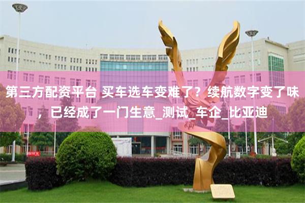第三方配资平台 买车选车变难了？续航数字变了味，已经成了一门生意_测试_车企_比亚迪