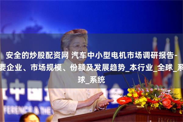 安全的炒股配资网 汽车中小型电机市场调研报告-主要企业、市场规模、份额及发展趋势_本行业_全球_系统
