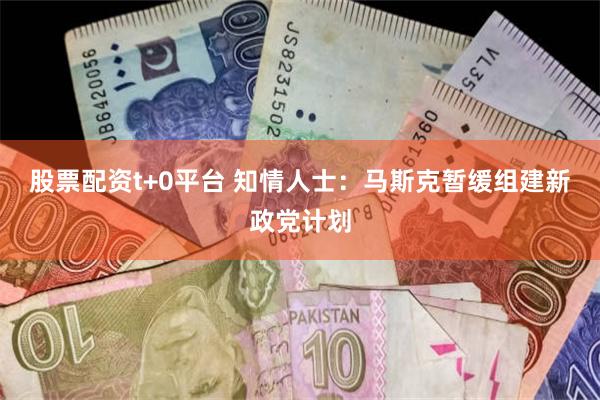 股票配资t+0平台 知情人士：马斯克暂缓组建新政党计划