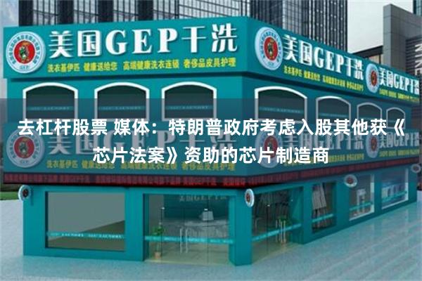去杠杆股票 媒体：特朗普政府考虑入股其他获《芯片法案》资助的芯片制造商