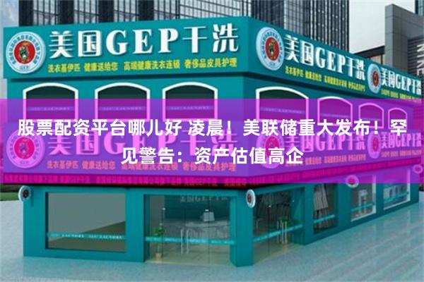 股票配资平台哪儿好 凌晨！美联储重大发布！罕见警告：资产估值高企