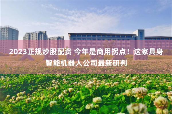 2023正规炒股配资 今年是商用拐点！这家具身智能机器人公司最新研判