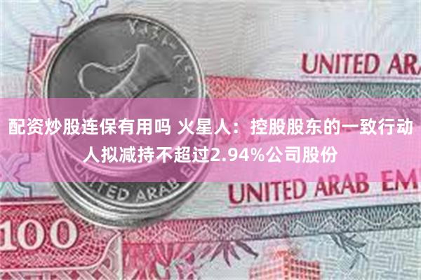 配资炒股连保有用吗 火星人：控股股东的一致行动人拟减持不超过2.94%公司股份