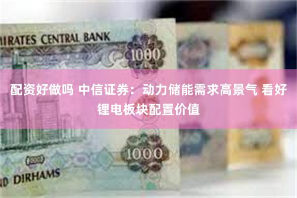 配资好做吗 中信证券：动力储能需求高景气 看好锂电板块配置价值