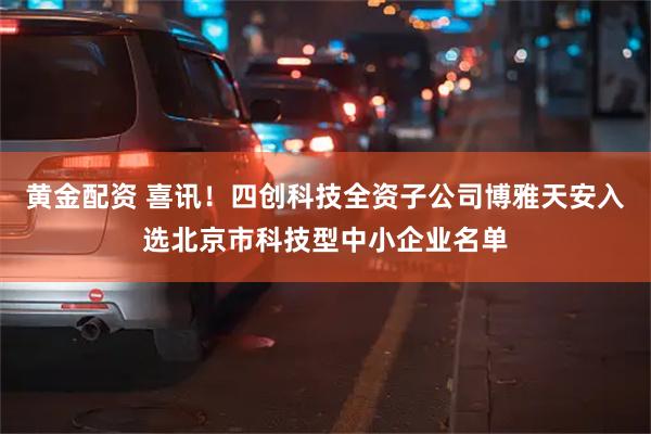 黄金配资 喜讯！四创科技全资子公司博雅天安入选北京市科技型中小企业名单