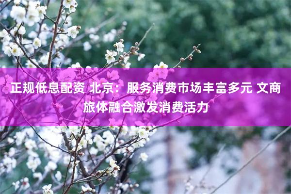 正规低息配资 北京：服务消费市场丰富多元 文商旅体融合激发消费活力