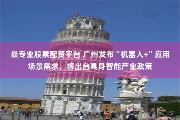 最专业股票配资平台 广州发布“机器人+”应用场景需求，将出台具身智能产业政策