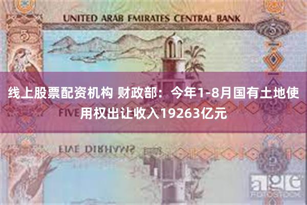 线上股票配资机构 财政部：今年1-8月国有土地使用权出让收入19263亿元