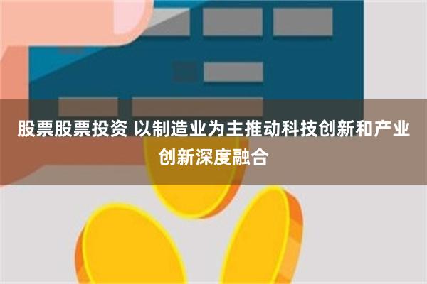 股票股票投资 以制造业为主推动科技创新和产业创新深度融合