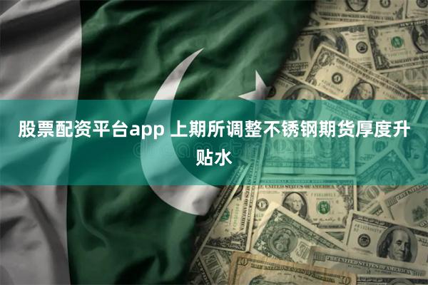 股票配资平台app 上期所调整不锈钢期货厚度升贴水