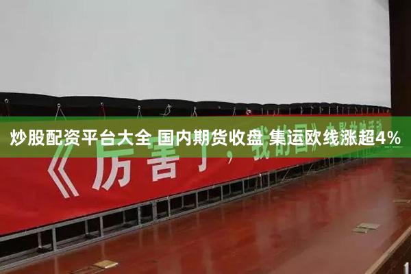 炒股配资平台大全 国内期货收盘 集运欧线涨超4%