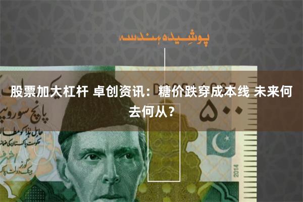 股票加大杠杆 卓创资讯：糖价跌穿成本线 未来何去何从？