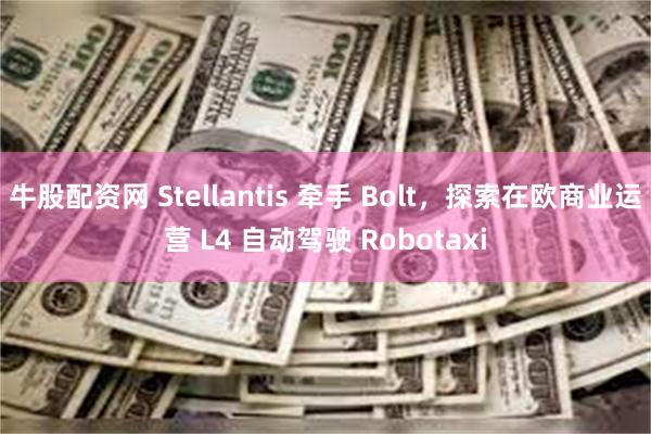 牛股配资网 Stellantis 牵手 Bolt，探索在欧商业运营 L4 自动驾驶 Robotaxi