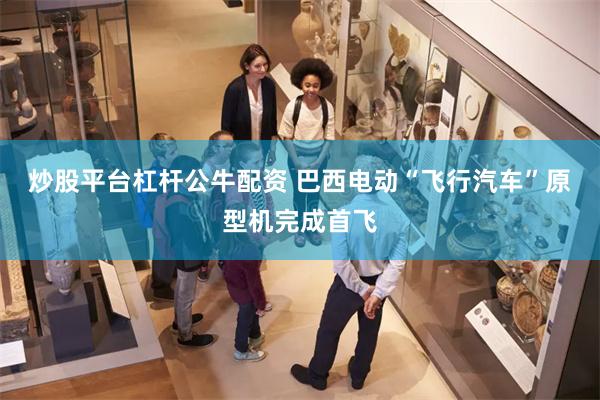 炒股平台杠杆公牛配资 巴西电动“飞行汽车”原型机完成首飞